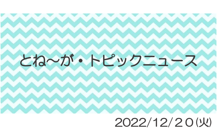 2022/12/20_とね～がトピックニュ～ス ♪