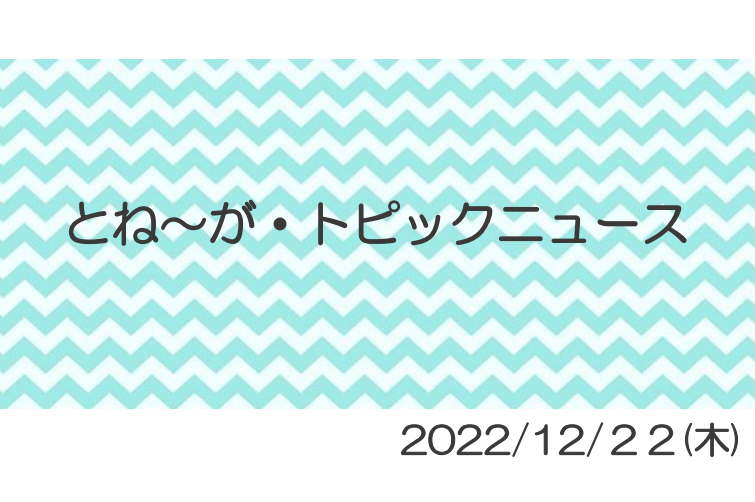 2022/12/22_とね～がトピックニュ～ス ♪