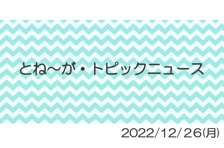 2022/12/26_とね～がトピックニュ～ス ♪