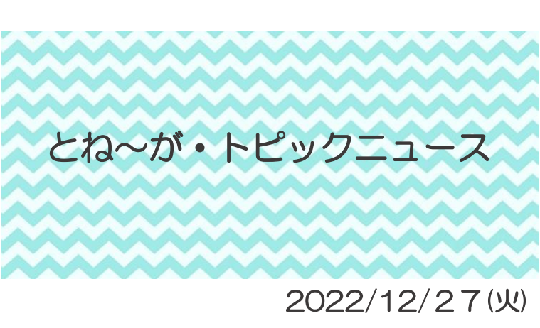 2022/12/27_とね～がトピックニュ～ス ♪