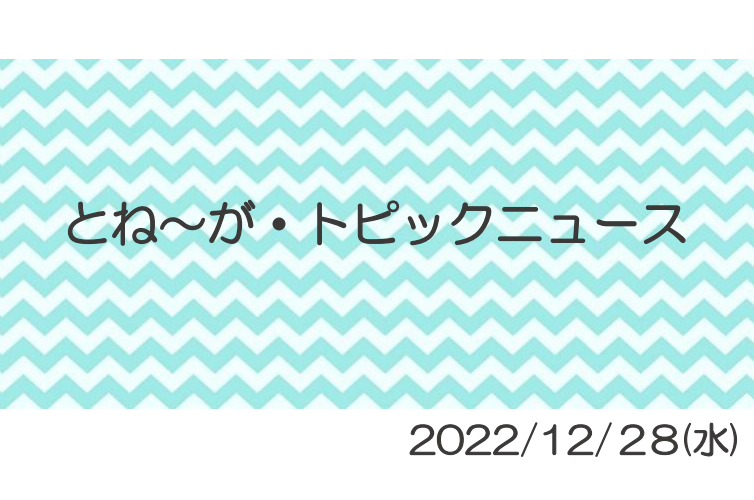 2022/12/28_とね～がトピックニュ～ス ♪