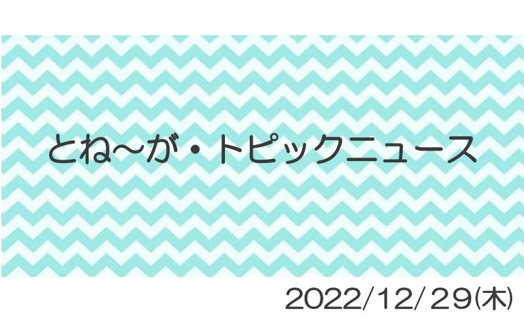 2022/12/29_とね～がトピックニュ～ス ♪