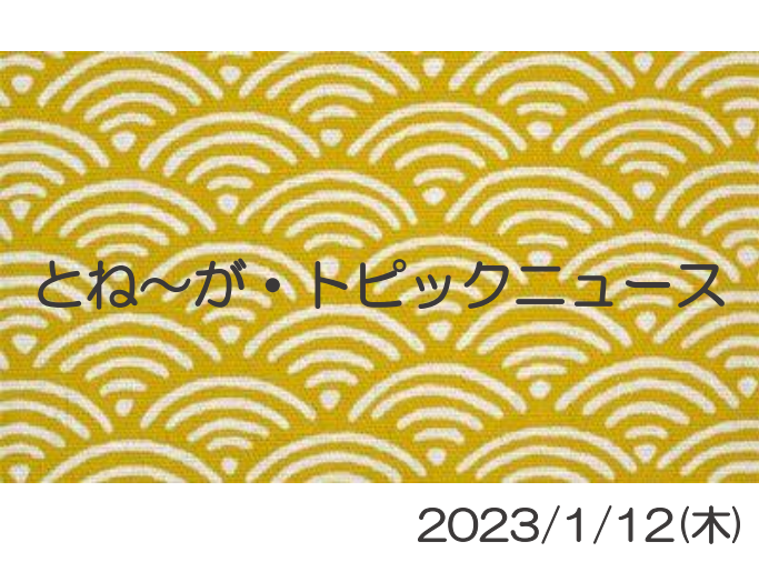 2023/1/12_とね～が・トピックニュ～ス ♪