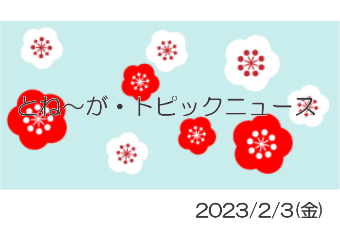 2023/2/3_とね～が・トピックニュ～ス ♪