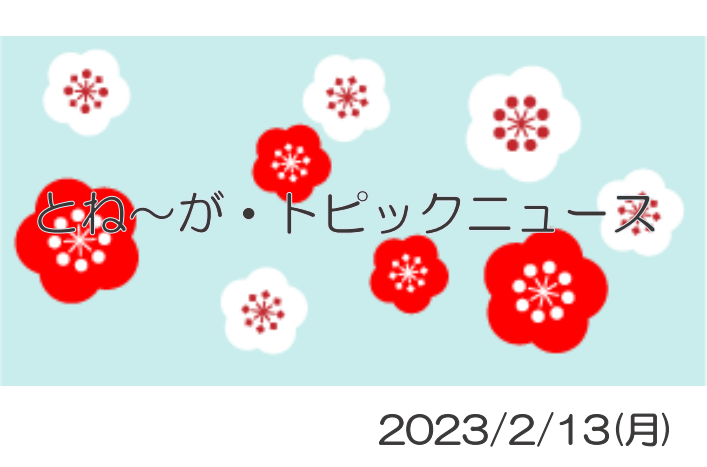 2023/2/13_とね～が・トピックニュ～ス ♪