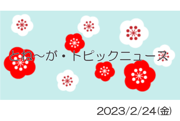 2023/2/24_とね～が・トピックニュ～ス ♪