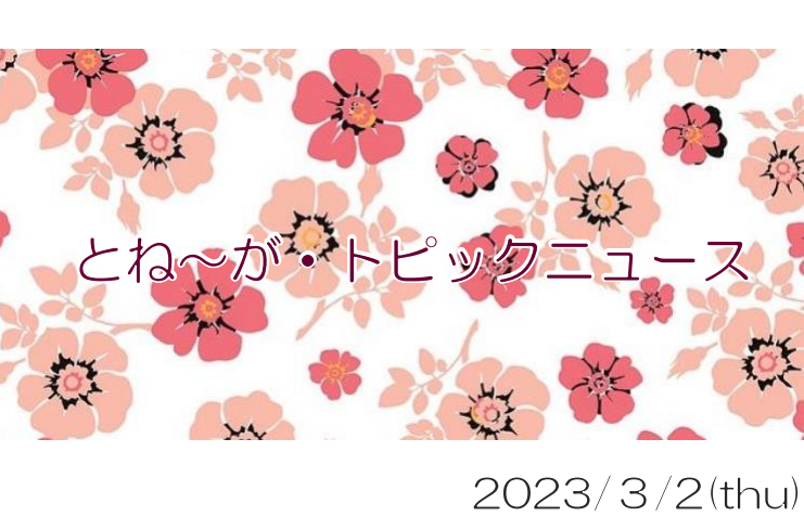 2023/3/2_とね～が・トピックニュ～ス ♪