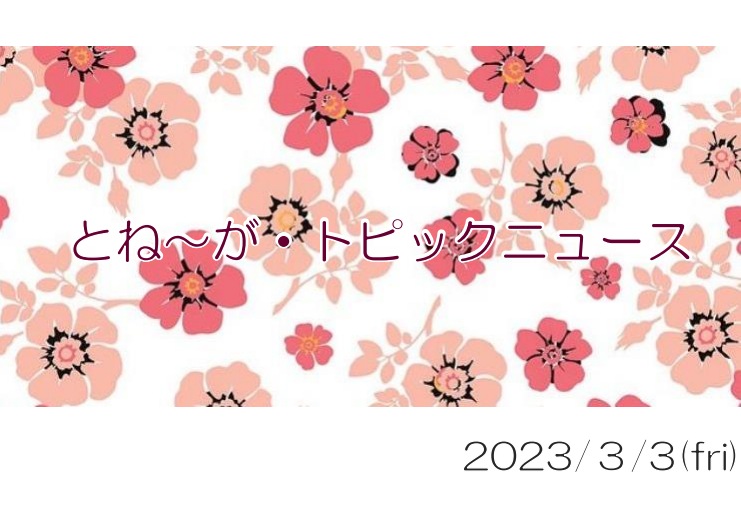 2023/3/3_とね～が・トピックニュ～ス ♪