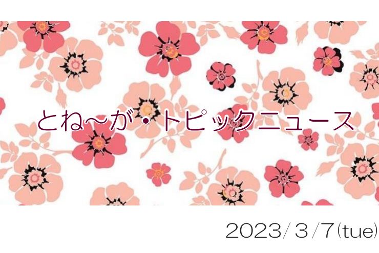 2023/03/07_とね～が・トピックニュ～ス ♪
