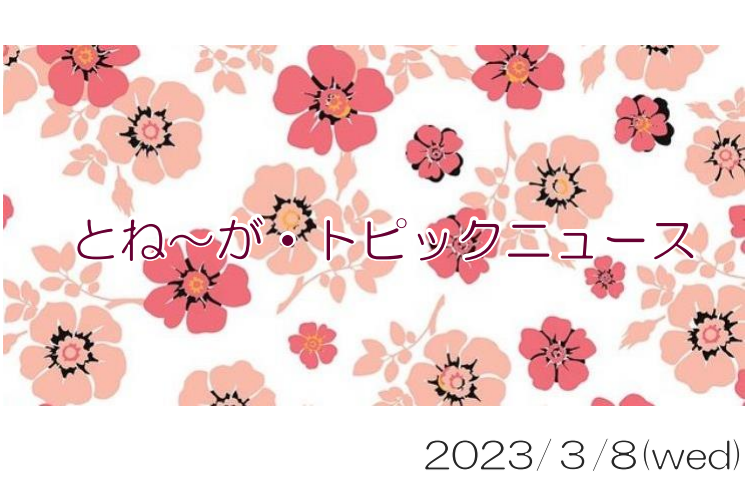 2023/03/08_とね～が・トピックニュ～ス ♪