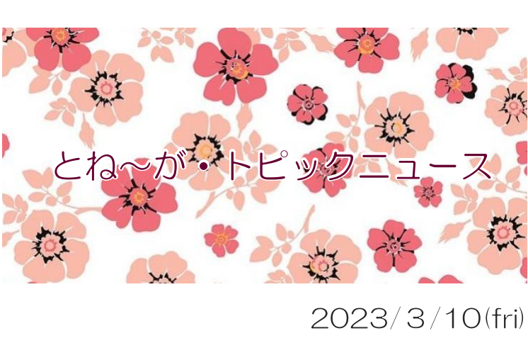 2023/03/10_とね～が・トピックニュ～ス ♪