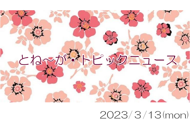 2023/03/13_とね～が・トピックニュ～ス ♪