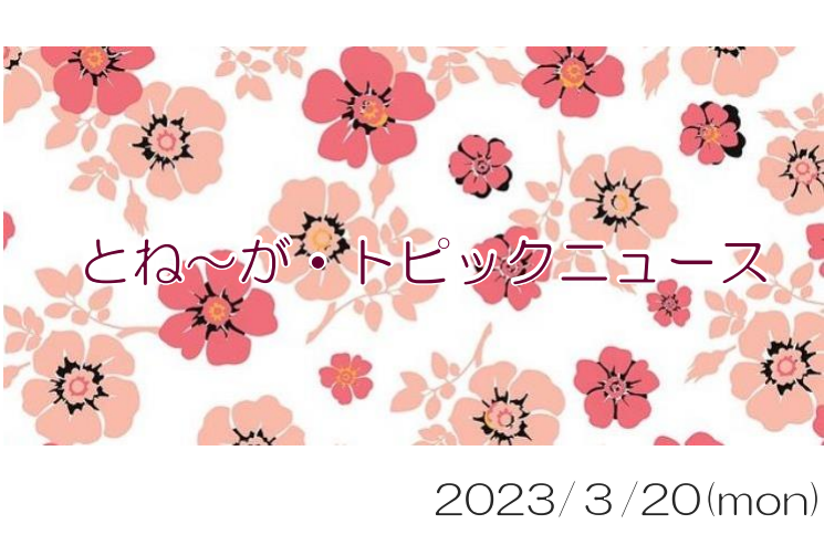 2023/03/20_とね～が・トピックニュ～ス ♪
