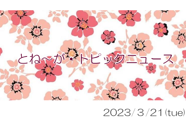 2023/03/21_とね～が・トピックニュ～ス ♪