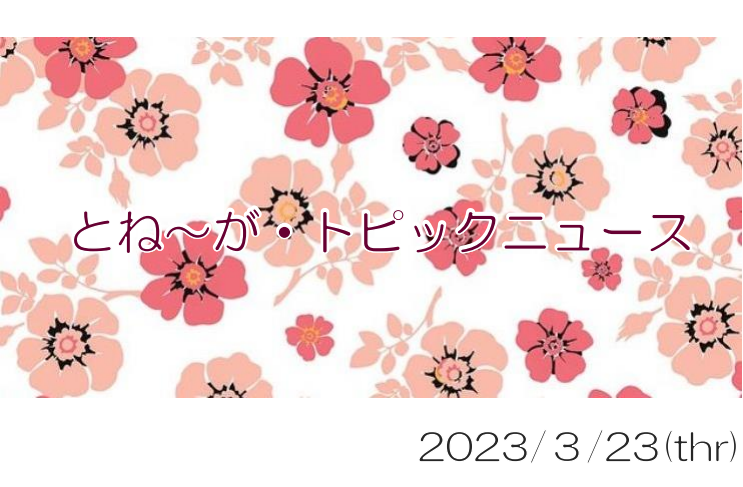 2023/03/23_とね～が・トピックニュ～ス ♪