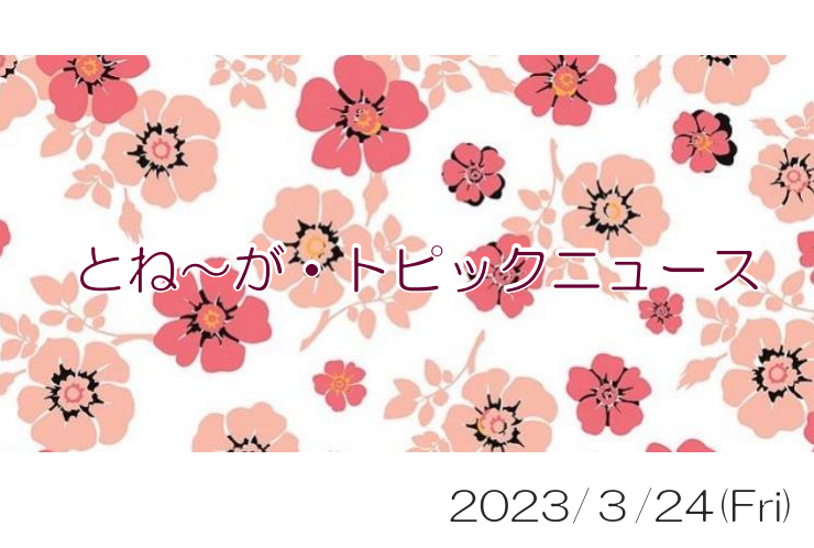 2023/03/24_とね～が・トピックニュ～ス ♪