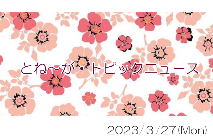 2023/03/27_とね～が・トピックニュ～ス ♪