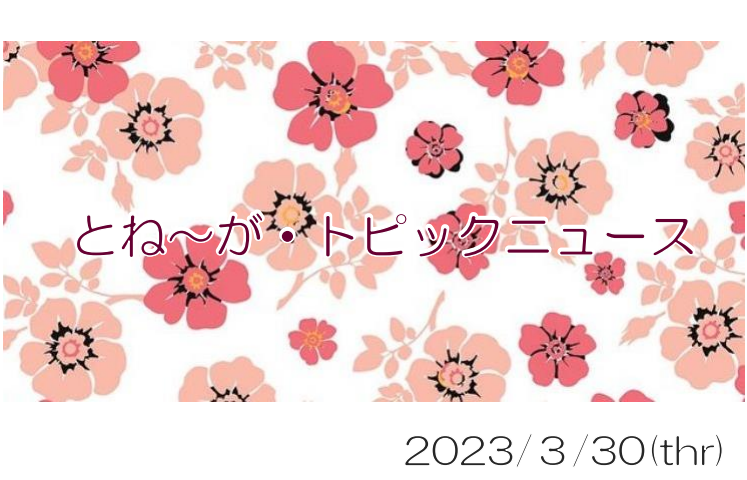 2023/03/30_とね～が・トピックニュ～ス ♪