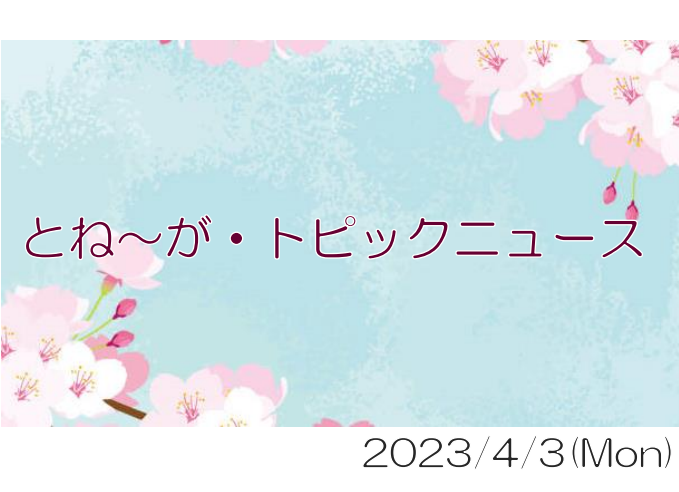 2023/04/03_とね～が・トピックニュ～ス ♪