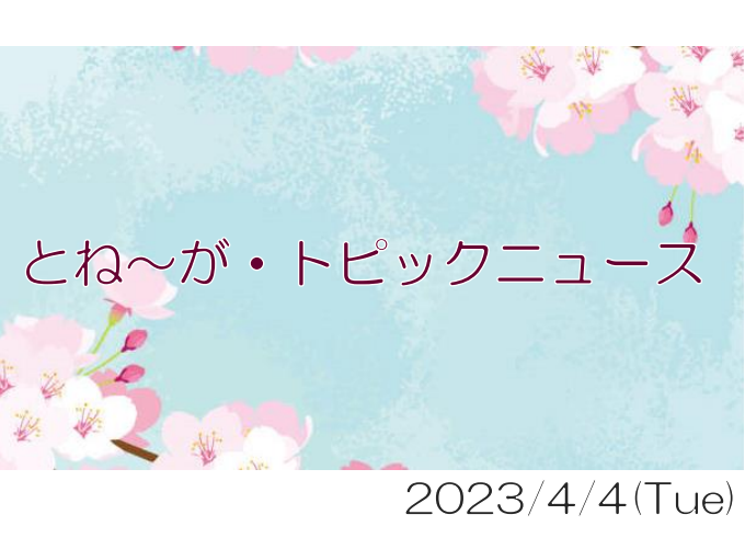 2023/04/04_とね～が・トピックニュ～ス ♪