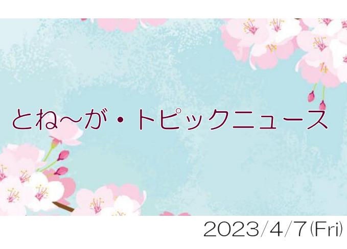 2023/04/07_とね～が・トピックニュ～ス ♪