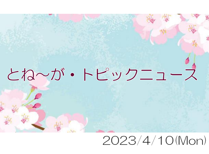 2023/04/10_とね～が・トピックニュ～ス ♪