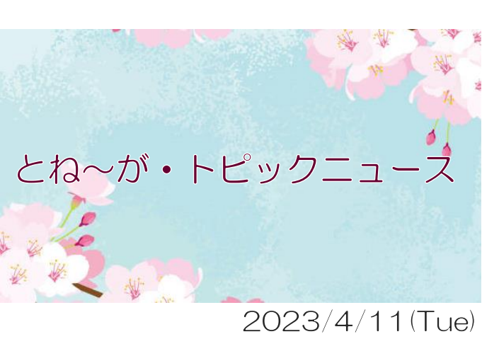 2023/04/11_とね～が・トピックニュ～ス ♪