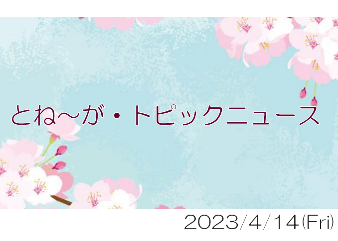 2023/04/14_とね～が・トピックニュ～ス ♪