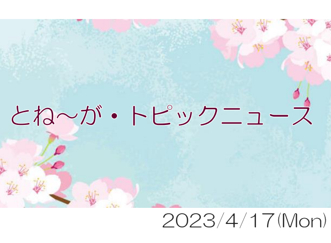 2023/04/17_とね～が・トピックニュ～ス ♪