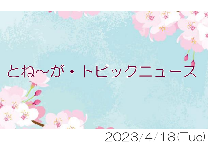 2023/04/18_とね～が・トピックニュ～ス ♪