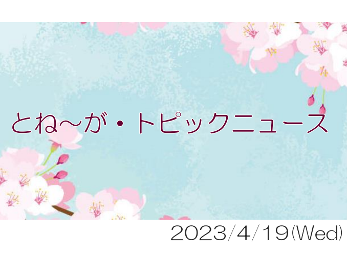 2023/04/19_とね～が・トピックニュ～ス ♪
