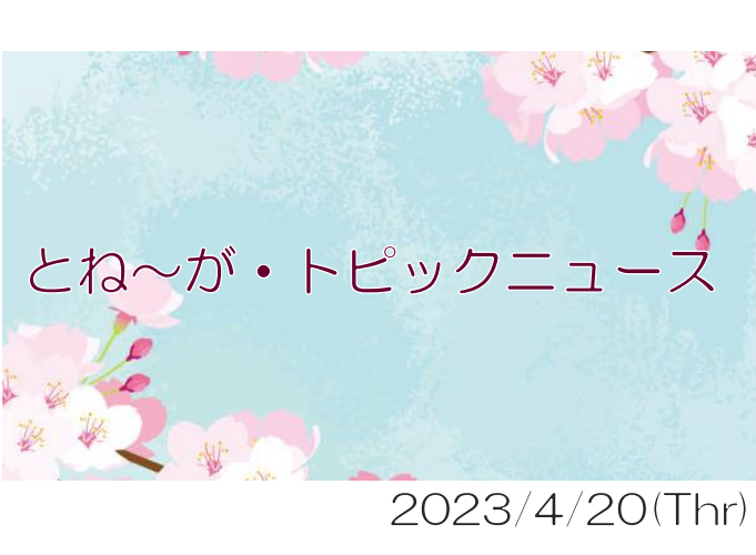 2023/04/20_とね～が・トピックニュ～ス ♪