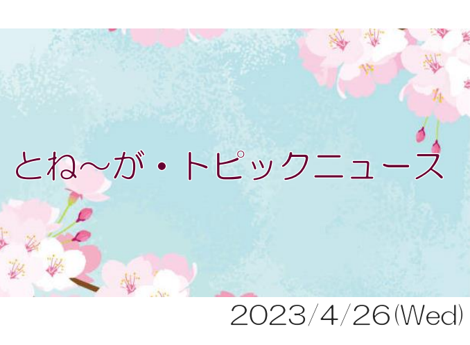 2023/04/26_とね～が・トピックニュ～ス ♪